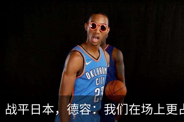 战平日本，德容：我们在场上更占据主动 我实际上踢的是防守位置
